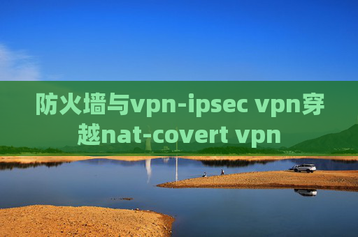 防火墙与vpn-ipsec vpn穿越nat-covert vpn