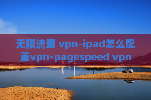 无限流量 vpn-ipad怎么配置vpn-pagespeed vpn