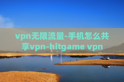 vpn无限流量-手机怎么共享vpn-hitgame vpn