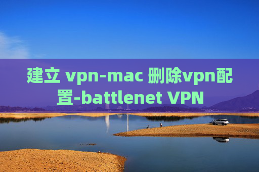 建立 vpn-mac 删除vpn配置-battlenet VPN