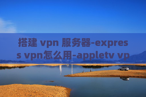 搭建 vpn 服务器-express vpn怎么用-appletv vpn