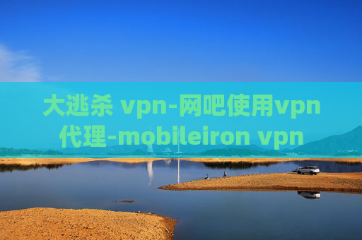 大逃杀 vpn-网吧使用vpn代理-mobileiron vpn