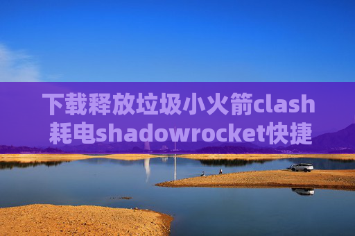 下载释放垃圾小火箭clash 耗电shadowrocket快捷指令