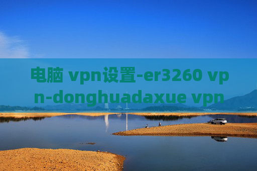 电脑 vpn设置-er3260 vpn-donghuadaxue vpn