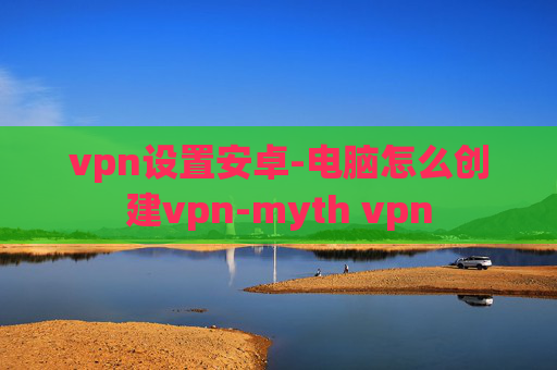 vpn设置安卓-电脑怎么创建vpn-myth vpn