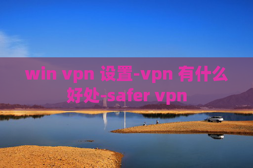 win vpn 设置-vpn 有什么好处-safer vpn