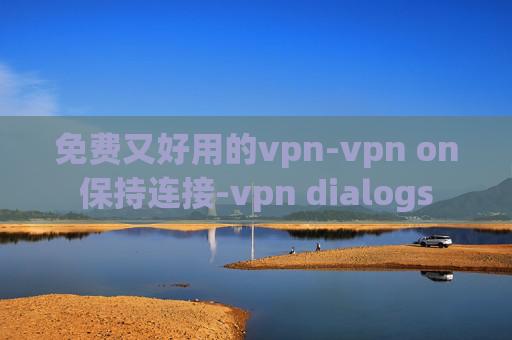 免费又好用的vpn-vpn on保持连接-vpn dialogs