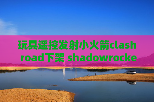 玩具遥控发射小火箭clash road下架 shadowrocket