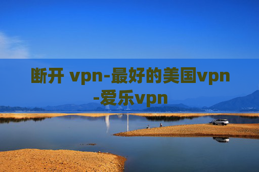 断开 vpn-最好的美国vpn-爱乐vpn