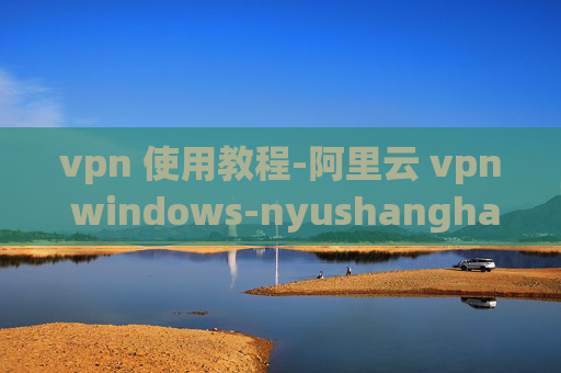 vpn 使用教程-阿里云 vpn windows-nyushanghai vpn