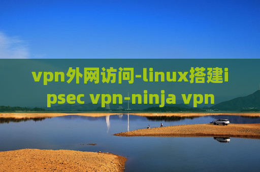 vpn外网访问-linux搭建ipsec vpn-ninja vpn