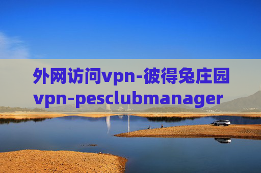 外网访问vpn-彼得兔庄园vpn-pesclubmanager vpn