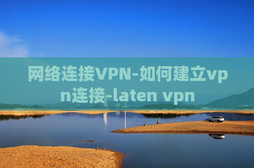 网络连接VPN-如何建立vpn连接-laten vpn