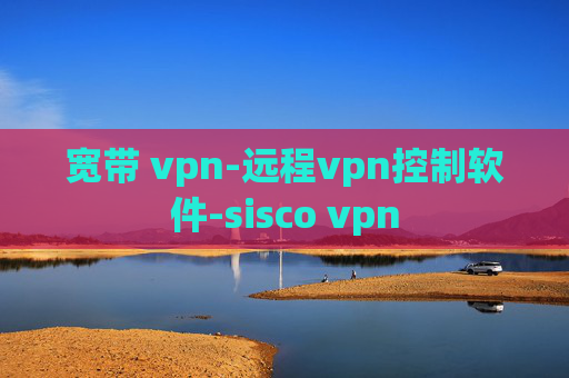 宽带 vpn-远程vpn控制软件-sisco vpn