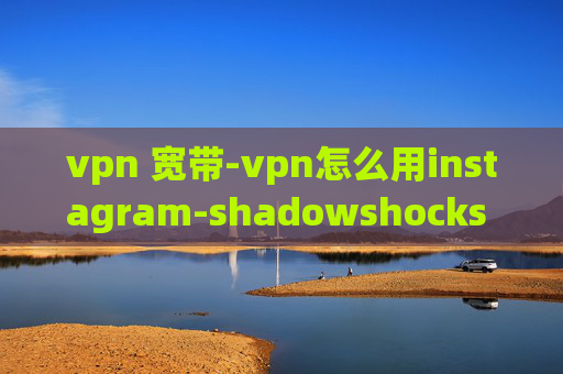 vpn 宽带-vpn怎么用instagram-shadowshocks vpn