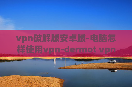 vpn破解版安卓版-电脑怎样使用vpn-dermot vpn