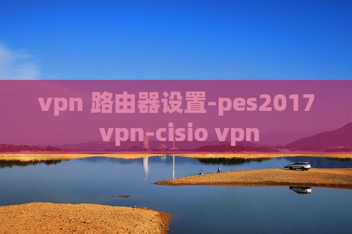 vpn 路由器设置-pes2017 vpn-cisio vpn