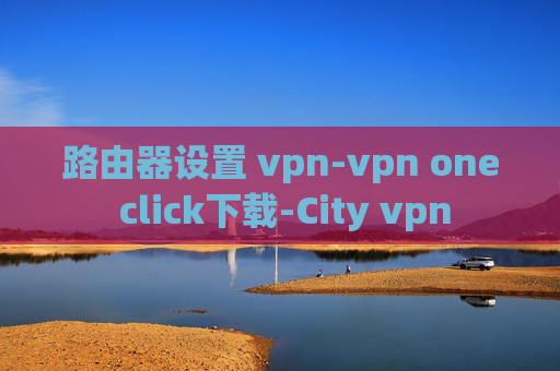 路由器设置 vpn-vpn one click下载-City vpn