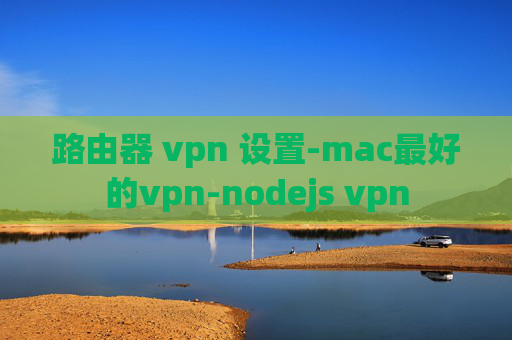 路由器 vpn 设置-mac最好的vpn-nodejs vpn