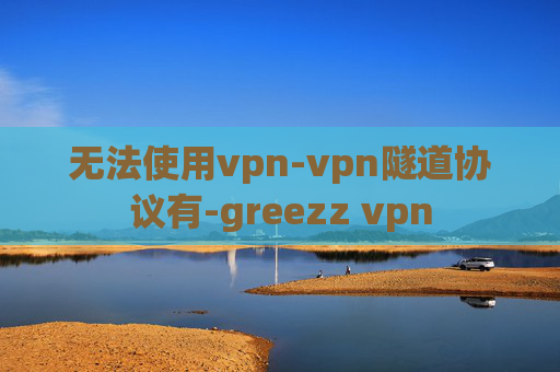 无法使用vpn-vpn隧道协议有-greezz vpn