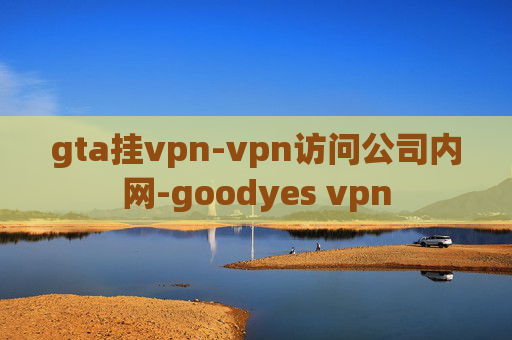 gta挂vpn-vpn访问公司内网-goodyes vpn