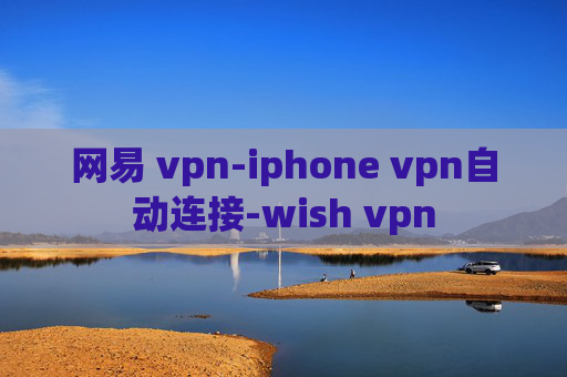 网易 vpn-iphone vpn自动连接-wish vpn