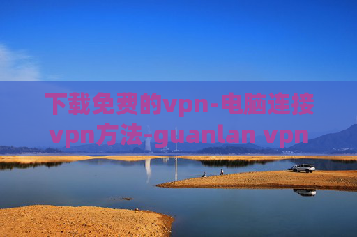 下载免费的vpn-电脑连接vpn方法-guanlan vpn