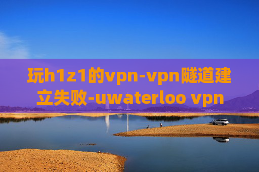 玩h1z1的vpn-vpn隧道建立失败-uwaterloo vpn