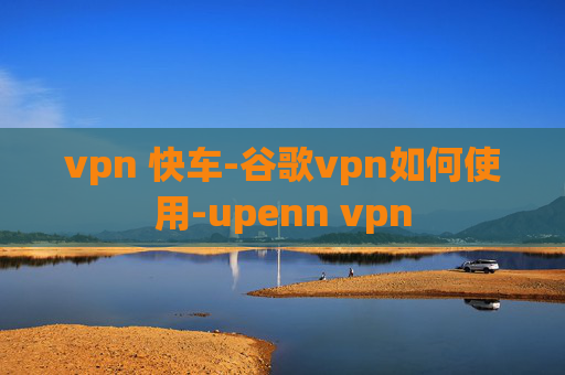 vpn 快车-谷歌vpn如何使用-upenn vpn