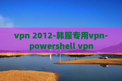 vpn 2012-韩服专用vpn-powershell vpn