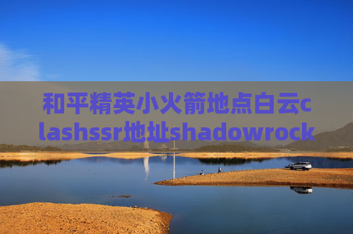 和平精英小火箭地点白云clashssr地址shadowrocket