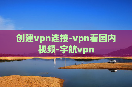 创建vpn连接-vpn看国内视频-宇航vpn