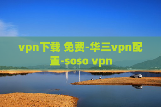 vpn下载 免费-华三vpn配置-soso vpn