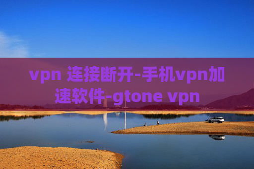 vpn 连接断开-手机vpn加速软件-gtone vpn