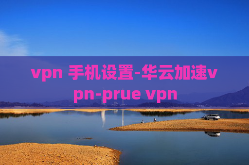 vpn 手机设置-华云加速vpn-prue vpn