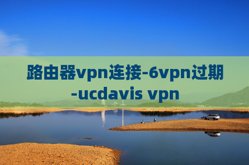 路由器vpn连接-6vpn过期-ucdavis vpn