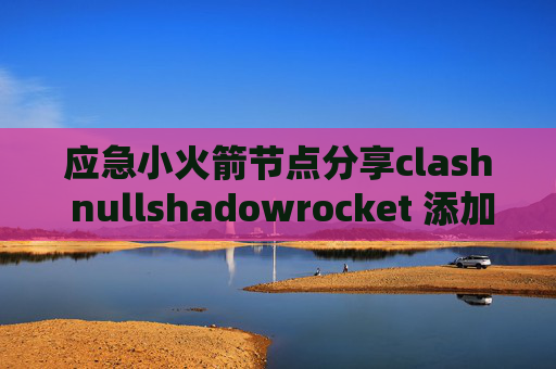 应急小火箭节点分享clash nullshadowrocket 添加节点