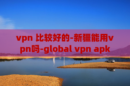 vpn 比较好的-新疆能用vpn吗-global vpn apk