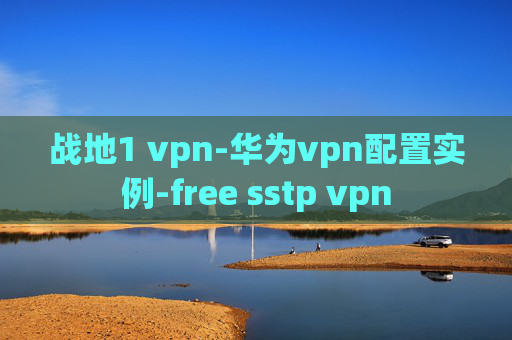 战地1 vpn-华为vpn配置实例-free sstp vpn