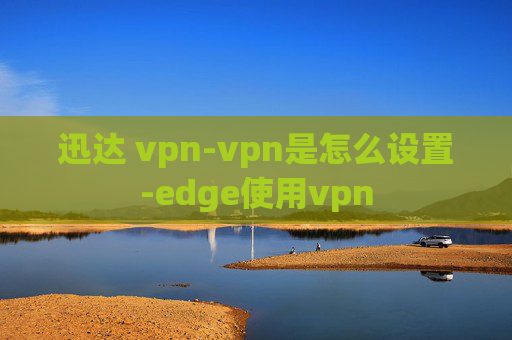 迅达 vpn-vpn是怎么设置-edge使用vpn