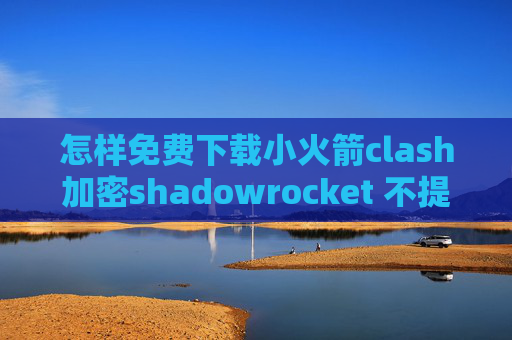 怎样免费下载小火箭clash加密shadowrocket 不提供