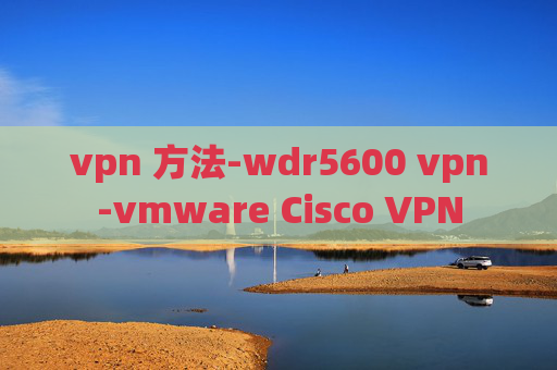 vpn 方法-wdr5600 vpn-vmware Cisco VPN