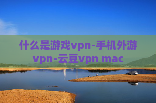 什么是游戏vpn-手机外游vpn-云豆vpn mac