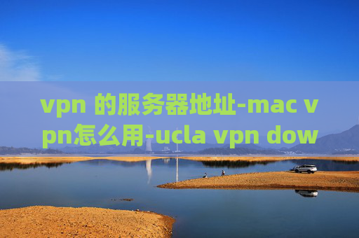 vpn 的服务器地址-mac vpn怎么用-ucla vpn download