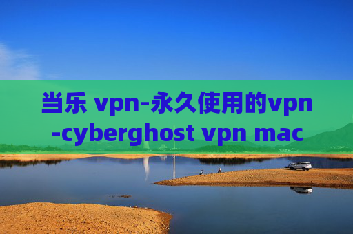 当乐 vpn-永久使用的vpn-cyberghost vpn mac