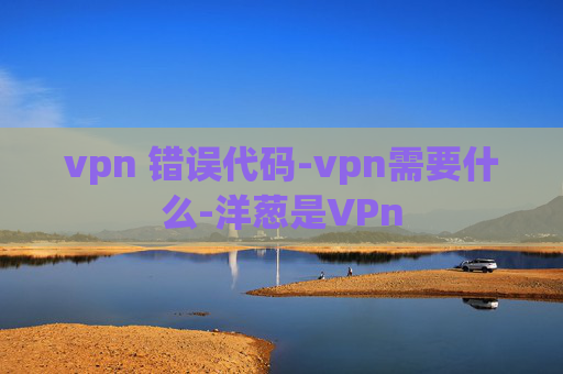 vpn 错误代码-vpn需要什么-洋葱是VPn