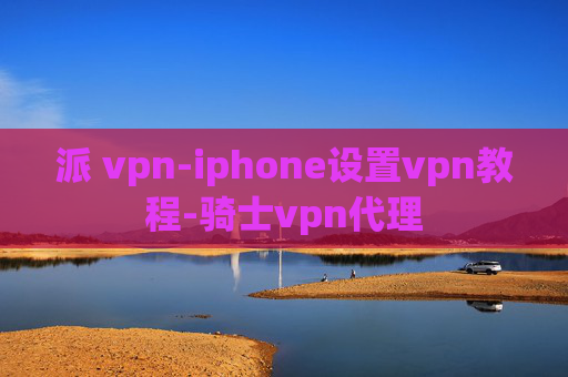 派 vpn-iphone设置vpn教程-骑士vpn代理