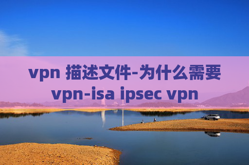 vpn 描述文件-为什么需要vpn-isa ipsec vpn