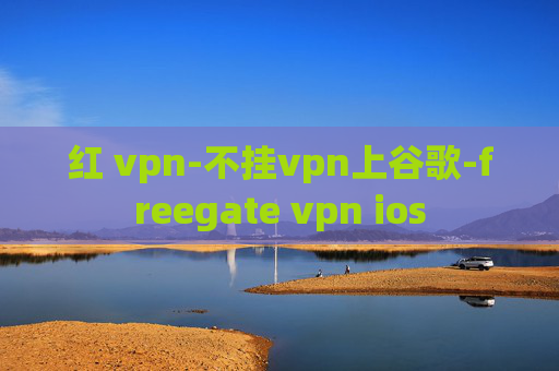 红 vpn-不挂vpn上谷歌-freegate vpn ios