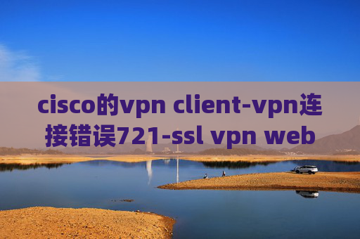 cisco的vpn client-vpn连接错误721-ssl vpn webservice